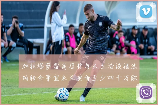加拉塔萨雷高层将与米兰洽谈福法纳转会事宜米兰要价至少四千万欧元