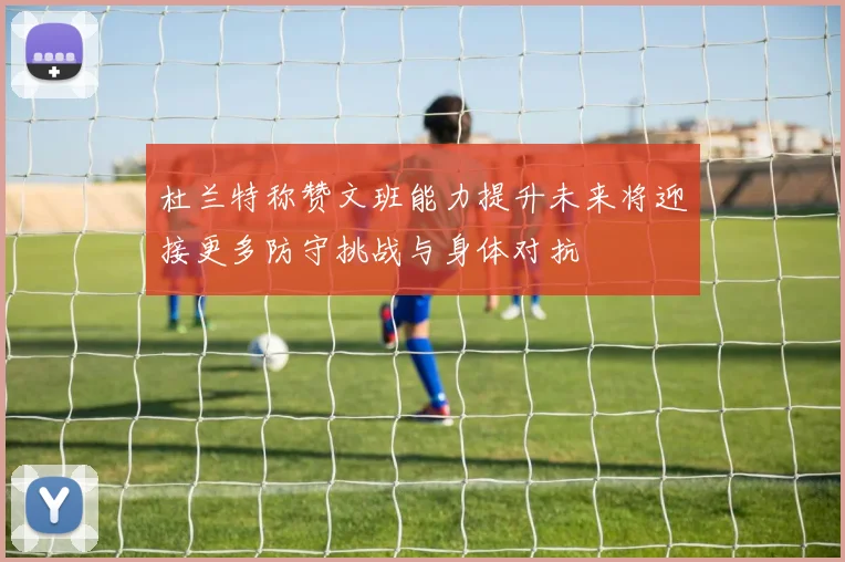 杜兰特称赞文班能力提升未来将迎接更多防守挑战与身体对抗