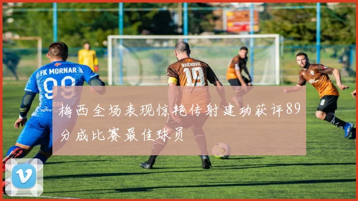 梅西全场表现惊艳传射建功获评89分成比赛最佳球员