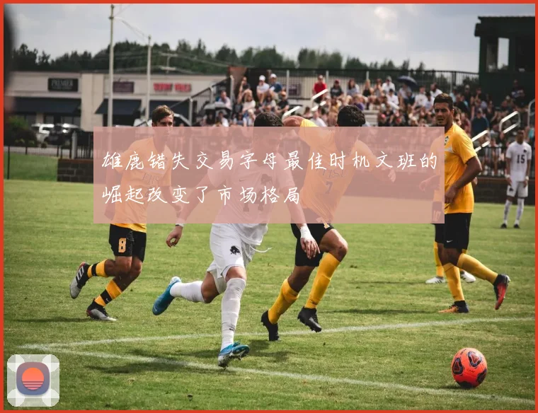 雄鹿错失交易字母最佳时机文班的崛起改变了市场格局