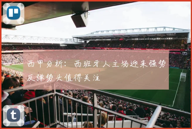 西甲分析：西班牙人主场迎来强势反弹势头值得关注