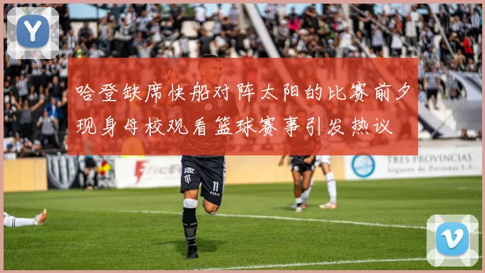 哈登缺席快船对阵太阳的比赛前夕现身母校观看篮球赛事引发热议
