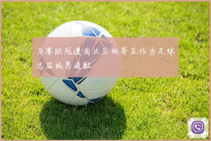 马赛欧冠遭淘汰贝纳蒂亚作为足球总监诚恳道歉
