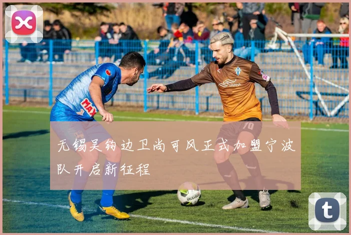 无锡吴钩边卫尚可风正式加盟宁波队开启新征程