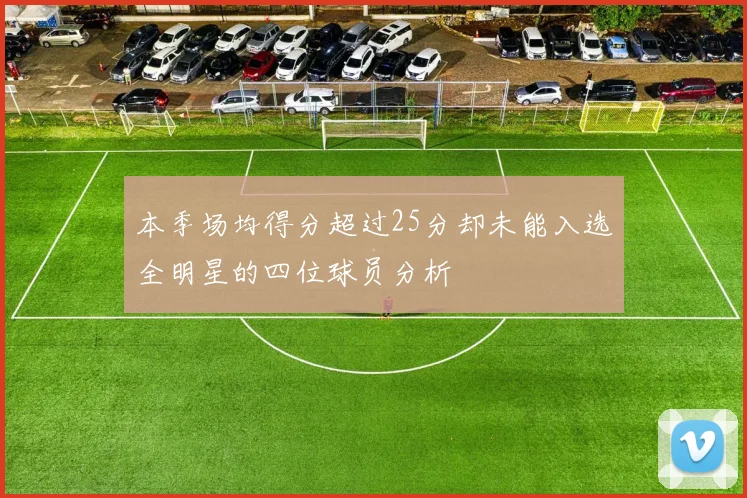 本季场均得分超过25分却未能入选全明星的四位球员分析