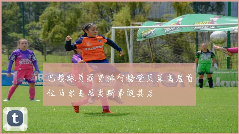 巴黎球员薪资排行榜登贝莱高居首位马尔基尼奥斯紧随其后