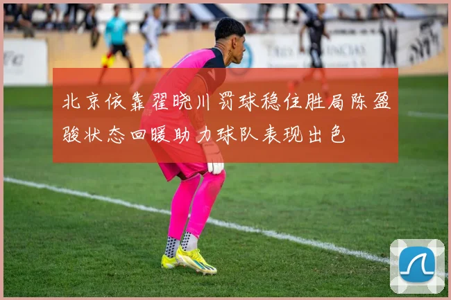 北京依靠翟晓川罚球稳住胜局陈盈骏状态回暖助力球队表现出色