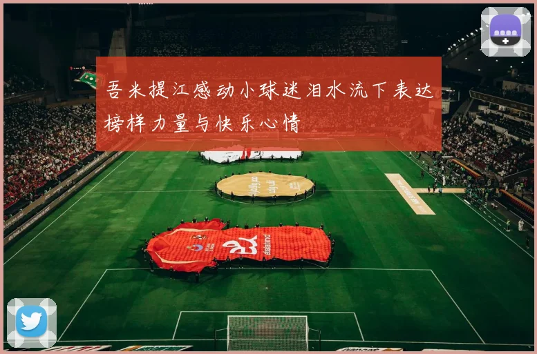 吾米提江感动小球迷泪水流下表达榜样力量与快乐心情