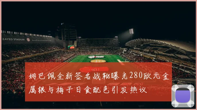 姆巴佩全新签名战靴曝光280欧元金属银与梅子日食配色引发热议