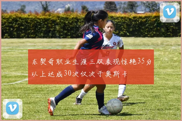 东契奇职业生涯三双表现惊艳35分以上达成30次仅次于奥斯卡