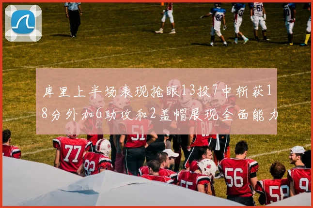 库里上半场表现抢眼13投7中斩获18分外加6助攻和2盖帽展现全面能力