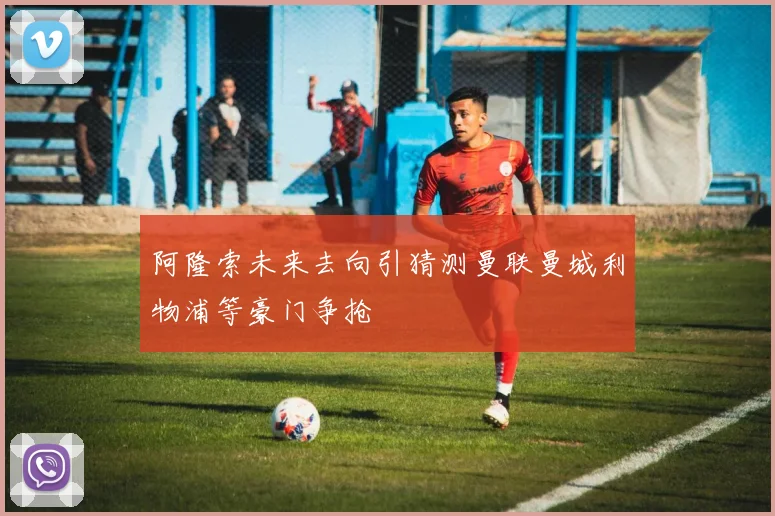 阿隆索未来去向引猜测曼联曼城利物浦等豪门争抢