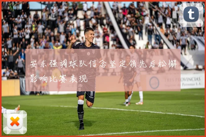 安东强调球队信念坚定领先后松懈影响比赛表现