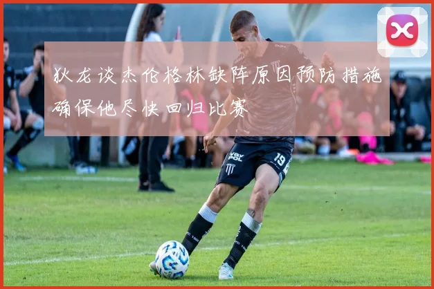 狄龙谈杰伦格林缺阵原因预防措施确保他尽快回归比赛