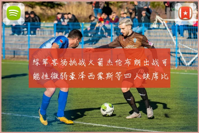 绿军客场挑战火箭杰伦布朗出战可能性微弱豪泽西蒙斯等四人缺席比赛