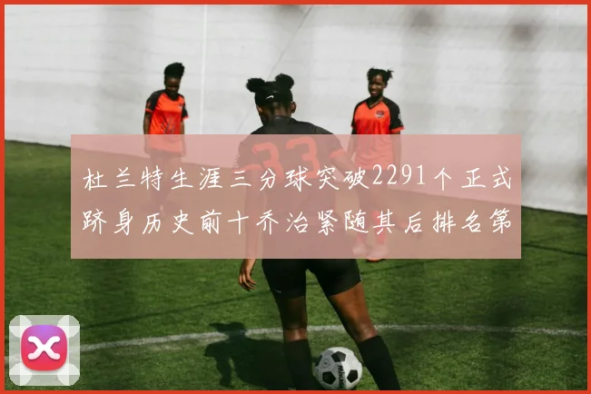 杜兰特生涯三分球突破2291个正式跻身历史前十乔治紧随其后排名第九