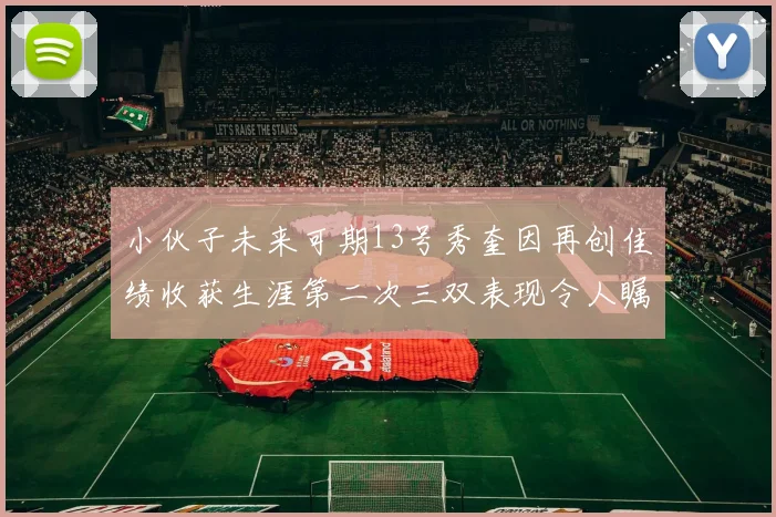 小伙子未来可期13号秀奎因再创佳绩收获生涯第二次三双表现令人瞩目